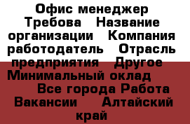 Офис-менеджер Требова › Название организации ­ Компания-работодатель › Отрасль предприятия ­ Другое › Минимальный оклад ­ 18 000 - Все города Работа » Вакансии   . Алтайский край